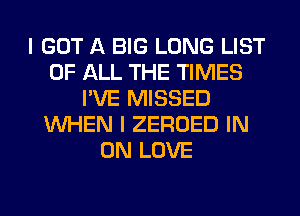 I GOT A BIG LONG LIST
OF ALL THE TIMES
I'VE MISSED
WHEN I ZEROED IN
ON LOVE