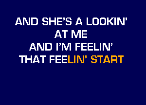 AND SHE'S A LOOKIN'
AT ME
AND I'M FEELIM
THAT FEELIN' START