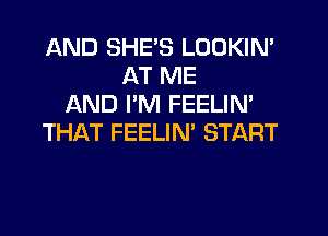 AND SHE'S LOOKIN'
AT ME
AND I'M FEELIM
THAT FEELIN' START