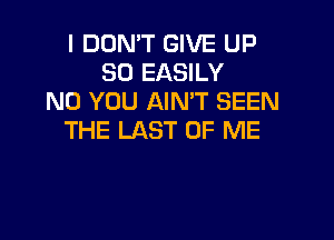 I DON'T GIVE UP
80 EASILY
N0 YOU AIN'T SEEN

THE LAST OF ME