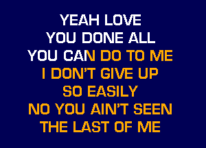 YEAH LOVE
YOU DONE ALL
YOU CAN DO TO ME
I DOMT GIVE UP
30 EASILY
N0 YOU AIN'T SEEN
THE LAST OF ME