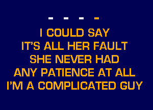 I COULD SAY
ITS ALL HER FAULT
SHE NEVER HAD
ANY PATIENCE AT ALL
I'M A COMPLICATED GUY