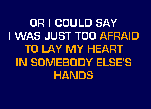 OR I COULD SAY
I WAS JUST T00 AFRAID
T0 LAY MY HEART
IN SOMEBODY ELSE'S
HANDS