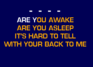ARE YOU AWAKE

ARE YOU ASLEEP

ITS HARD TO TELL
WITH YOUR BACK TO ME