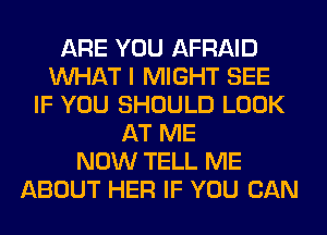 ARE YOU AFRAID
WHAT I MIGHT SEE
IF YOU SHOULD LOOK
AT ME
NOW TELL ME
ABOUT HER IF YOU CAN