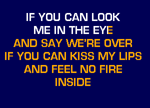 IF YOU CAN LOOK
ME IN THE EYE
AND SAY WERE OVER
IF YOU CAN KISS MY LIPS
AND FEEL N0 FIRE
INSIDE