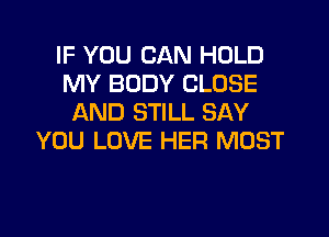 IF YOU CAN HOLD
MY BODY CLOSE
AND STILL SAY
YOU LOVE HER MOST
