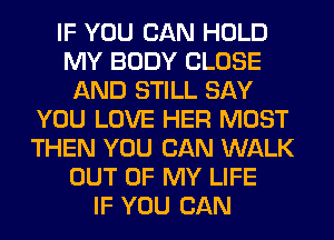 IF YOU CAN HOLD
MY BODY CLOSE
AND STILL SAY
YOU LOVE HER MOST
THEN YOU CAN WALK
OUT OF MY LIFE
IF YOU CAN