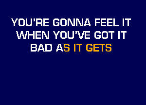 YOU'RE GONNA FEEL IT
WHEN YOU'VE GOT IT
BAD AS IT GETS