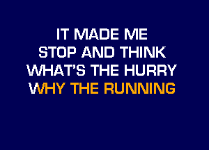 IT MADE ME
STOP AND THINK
WHAT'S THE HURRY
WHY THE RUNNING