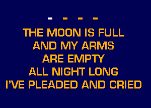 THE MOON IS FULL
AND MY ARMS
ARE EMPTY
ALL NIGHT LONG
I'VE PLEADED AND CRIED