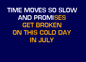 TIME MOVES SO SLOW
AND PROMISES
GET BROKEN
ON THIS COLD DAY
IN JULY