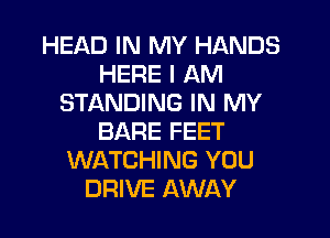HEAD IN MY HANDS
HERE I AM
STANDING IN MY
BARE FEET
WATCHING YOU
DRIVE AWAY