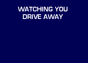 WATCHING YOU
DRIVE AWAY