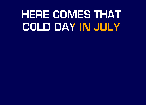 HERE COMES THAT
COLD DAY IN JULY