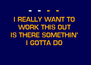 I REALLY WANT TO
WORK THIS OUT
IS THERE SOMETHIN'
I GOTTA DO