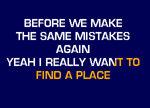 BEFORE WE MAKE
THE SAME MISTAKES
AGAIN
YEAH I REALLY WANT TO
FIND A PLACE