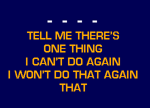 TELL ME THERE'S
ONE THING
I CAN'T DO AGAIN
I WON'T DO THAT AGAIN
THAT