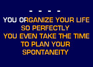 YOU ORGANIZE YOUR LIFE
80 PERFECTLY

YOU EVEN TAKE THE TIME
TO PLAN YOUR
SPONTANEITY
