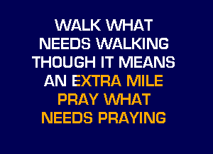 WALK WHAT
NEEDS WALKING
THOUGH IT MEANS
AN EXTRA MILE
PRAY WHAT
NEEDS PRAYING
