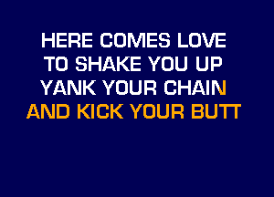 HERE COMES LOVE

TO SHAKE YOU UP

YANK YOUR CHAIN
AND KICK YOUR BUTI'