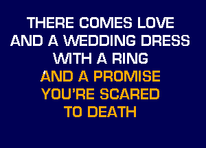 THERE COMES LOVE
AND A WEDDING DRESS
WITH A RING
AND A PROMISE
YOU'RE SCARED
TO DEATH