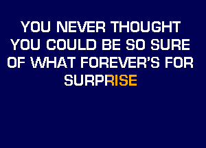 YOU NEVER THOUGHT
YOU COULD BE SO SURE
OF WHAT FOREVER'S FOR

SURPRISE