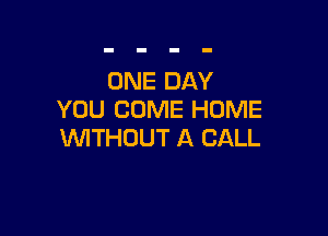 ONE DAY
YOU COME HUME

WTHOUT A CALL