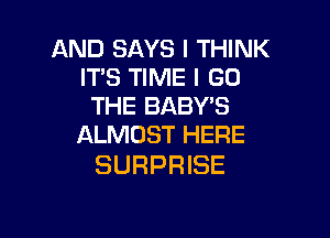 AND SAYS I THINK
IT'S TIME I GO
THE BABY'S

ALMOST HERE
SURPRISE