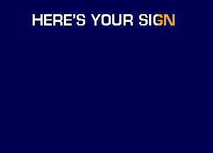 HERE'S YOUR SIGN