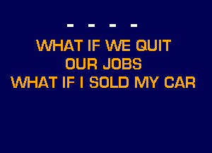 WHAT IF WE QUIT
OUR JOBS

WHAT IF I SOLD MY CAR