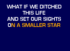 WHAT IF WE DITCHED
THIS LIFE

AND SET OUR SIGHTS

ON A SMALLER STAR