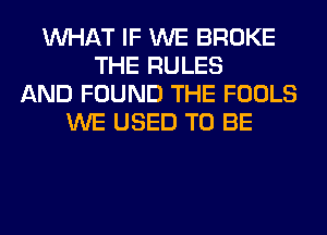 WHAT IF WE BROKE
THE RULES
AND FOUND THE FOOLS
WE USED TO BE