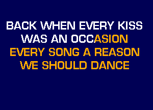 BACK WHEN EVERY KISS
WAS AN OCCASION
EVERY SONG A REASON
WE SHOULD DANCE