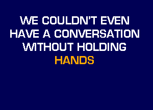 WE COULDN'T EVEN
HAVE A CONVERSATION
WITHOUT HOLDING
HANDS