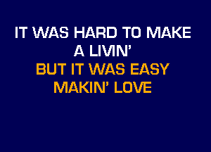 IT WAS HARD TO MAKE
A LIVIN'
BUT IT WAS EASY

MAKIN' LOVE