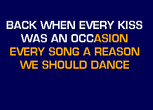 BACK WHEN EVERY KISS
WAS AN OCCASION
EVERY SONG A REASON
WE SHOULD DANCE