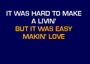 IT WAS HARD TO MAKE
A LIVIN'
BUT IT WAS EASY

MAKIN' LOVE