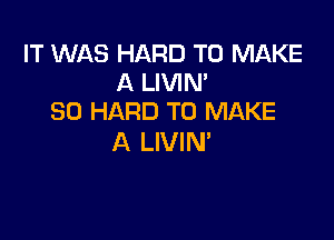 IT WAS HARD TO MAKE
A LIVIN'
SD HARD TO MAKE

A LIVIN'