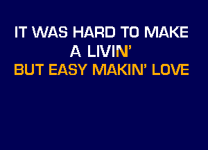 IT WAS HARD TO MAKE

A LIVIN'
BUT EASY MAKIN' LOVE