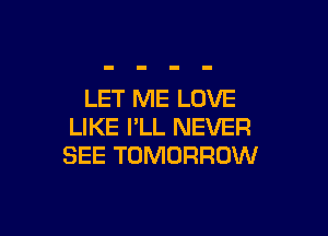 LET ME LOVE

LIKE I'LL NEVER
SEE TOMORROW