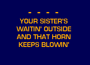 YOUR SISTER'S
WAITIN' OUTSIDE

AND THAT HORN
KEEPS BLOVVIM