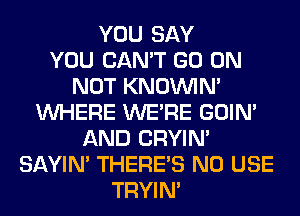YOU SAY
YOU CAN'T GO ON
NOT KNOUVIN'
WHERE WERE GOIN'
AND CRYIN'
SAYIN' THERE'S N0 USE
TRYIN'