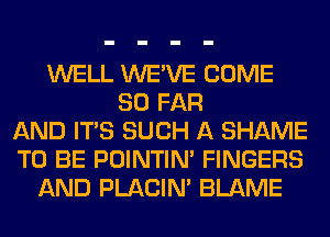 WELL WE'VE COME
SO FAR
AND ITS SUCH A SHAME
TO BE POINTIN' FINGERS
AND PLACIN' BLAME