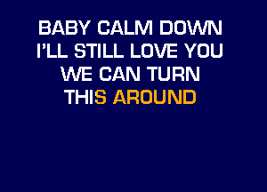 BABY CALM DOWN
I'LL STILL LOVE YOU
WE CAN TURN

THIS AROUND