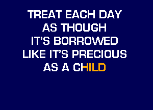 TREAT EACH DAY
AS THOUGH
ITS BURROWED
LIKE IT'S PRECIOUS
AS A CHILD