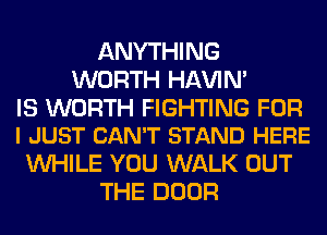 ANYTHI NG
WORTH HAVIN'

IS WORTH FIGHTING FOR
I JUST CAN'T STAND HERE

WHILE YOU WALK OUT
THE DOOR
