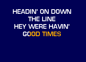 HEADIN' 0N DOWN
THE LINE
HEY WERE HAVIN'

GOOD TIMES