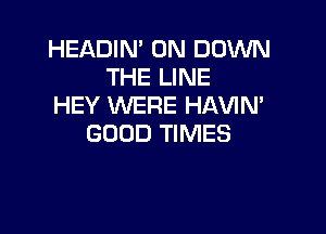 HEADIN' 0N DOWN
THE LINE
HEY WERE HAVIN'

GOOD TIMES