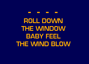 ROLL DOWN
THE WNDOW

BABY FEEL
THE WND BLOW